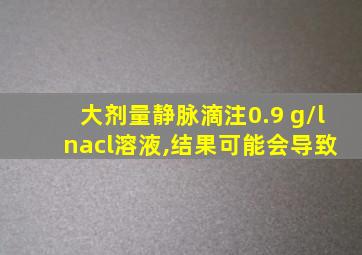 大剂量静脉滴注0.9 g/l nacl溶液,结果可能会导致